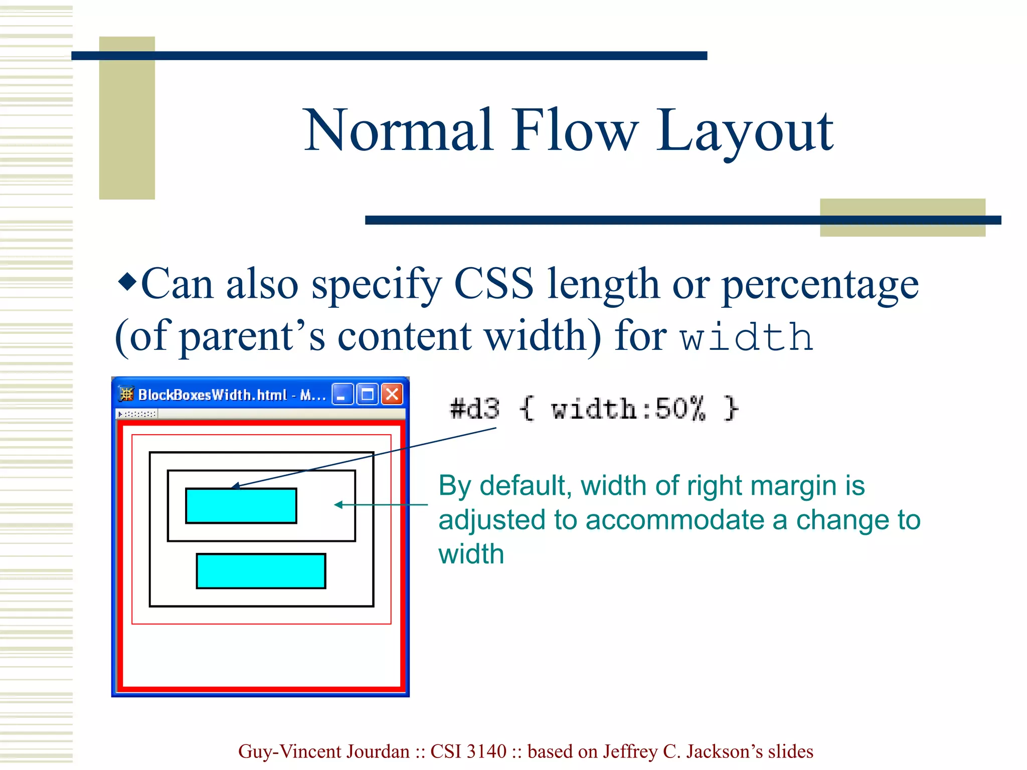 Guy-Vincent Jourdan :: CSI 3140 :: based on Jeffrey C. Jackson’s slides
Normal Flow Layout
Can also specify CSS length or percentage
(of parent’s content width) for width
property
By default, width of right margin is
adjusted to accommodate a change to
width
 