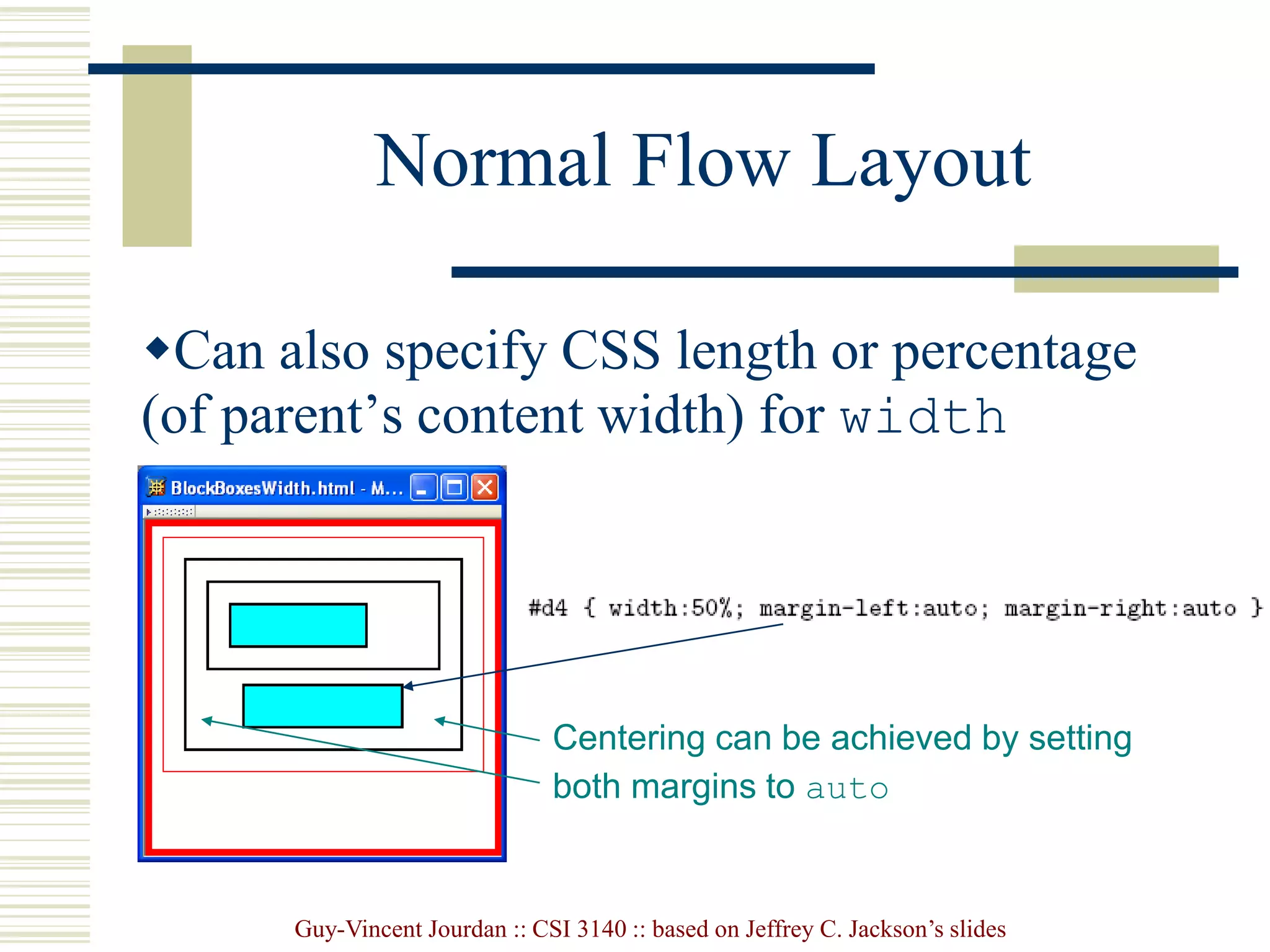 Guy-Vincent Jourdan :: CSI 3140 :: based on Jeffrey C. Jackson’s slides
Normal Flow Layout
Can also specify CSS length or percentage
(of parent’s content width) for width
property
Centering can be achieved by setting
both margins to auto
 
