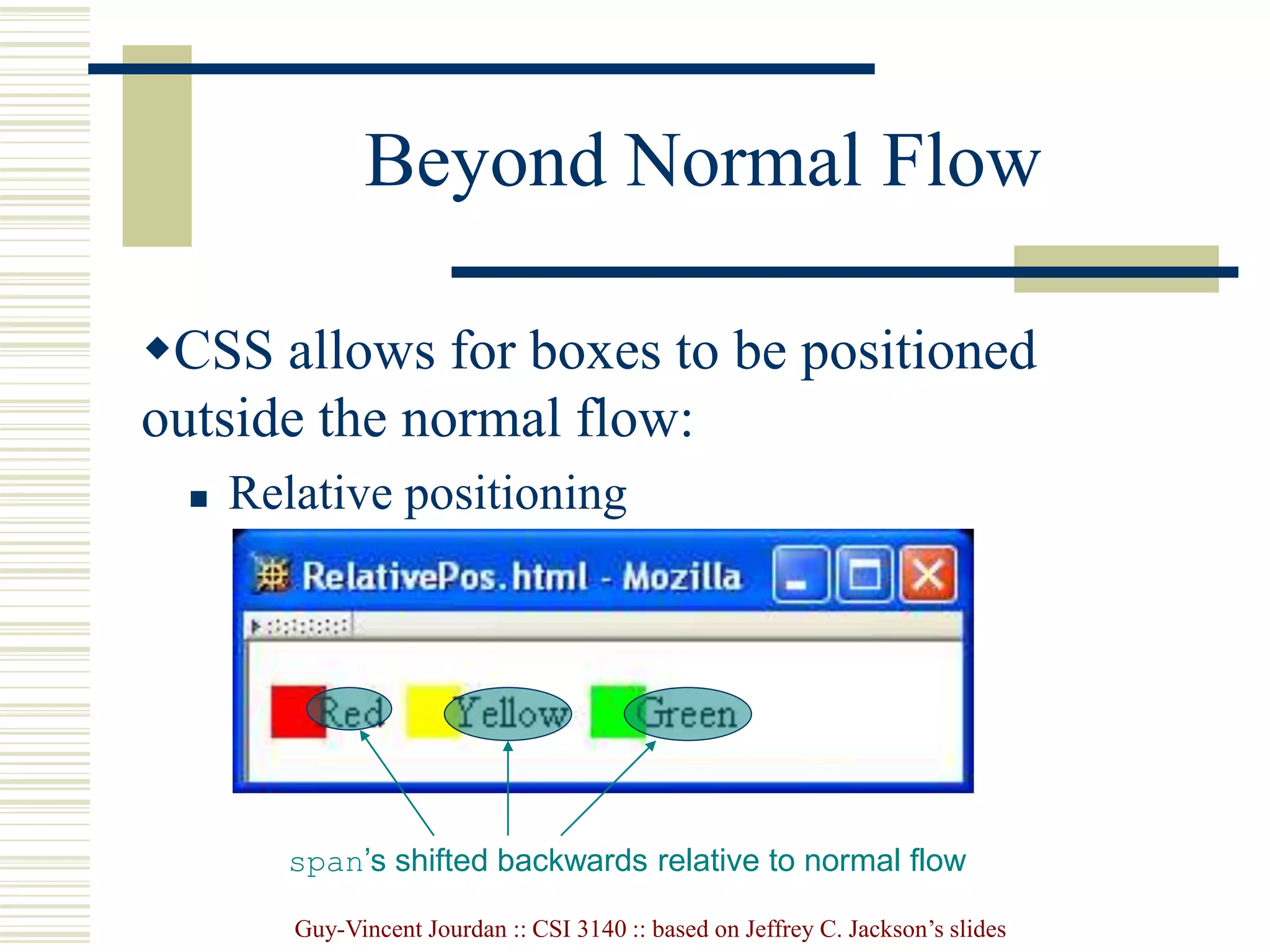 Guy-Vincent Jourdan :: CSI 3140 :: based on Jeffrey C. Jackson’s slides
Beyond Normal Flow
CSS allows for boxes to be positioned
outside the normal flow:
 Relative positioning
span’s shifted backwards relative to normal flow
 