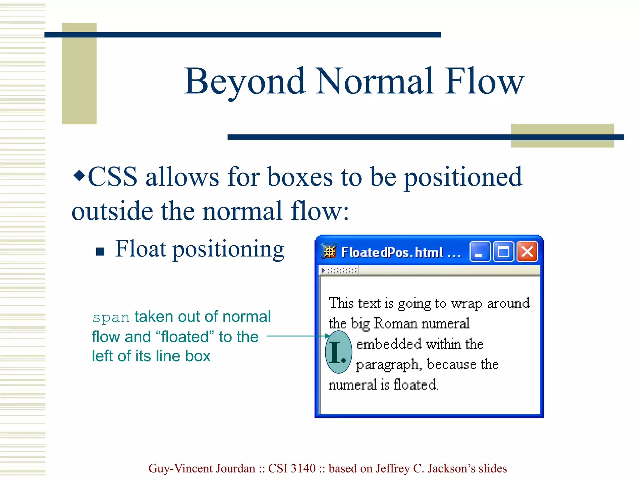 Guy-Vincent Jourdan :: CSI 3140 :: based on Jeffrey C. Jackson’s slides
Beyond Normal Flow
CSS allows for boxes to be positioned
outside the normal flow:
 Float positioning
span taken out of normal
flow and “floated” to the
left of its line box
 
