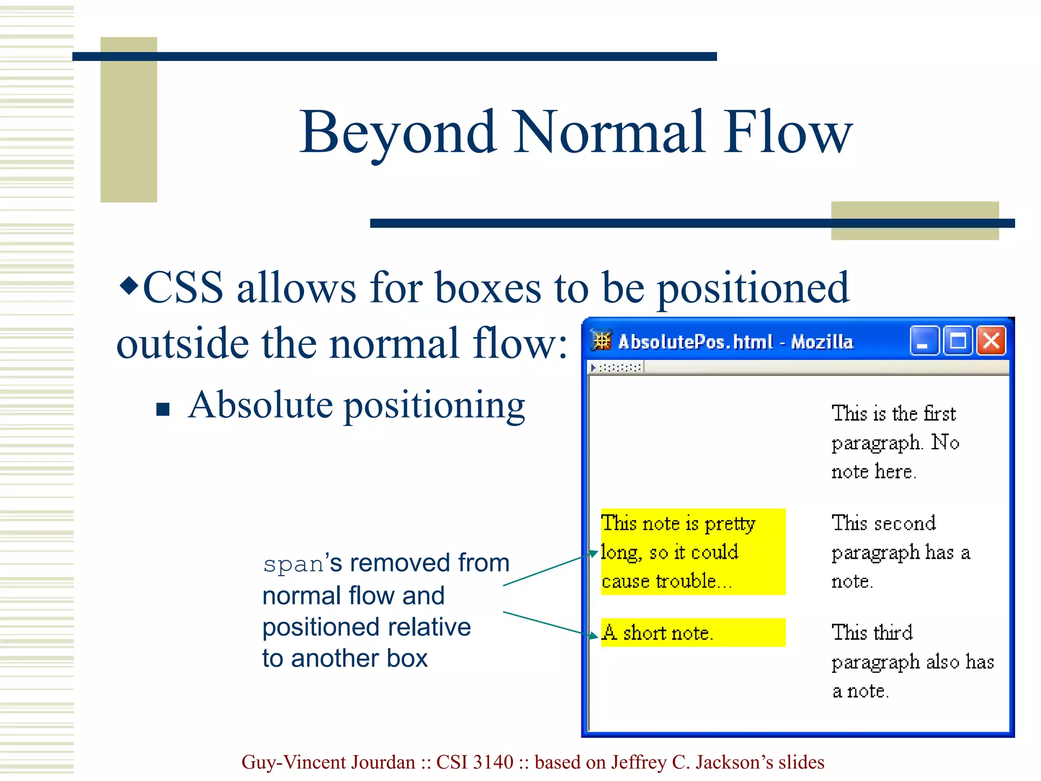 Guy-Vincent Jourdan :: CSI 3140 :: based on Jeffrey C. Jackson’s slides
Beyond Normal Flow
CSS allows for boxes to be positioned
outside the normal flow:
 Absolute positioning
span’s removed from
normal flow and
positioned relative
to another box
 
