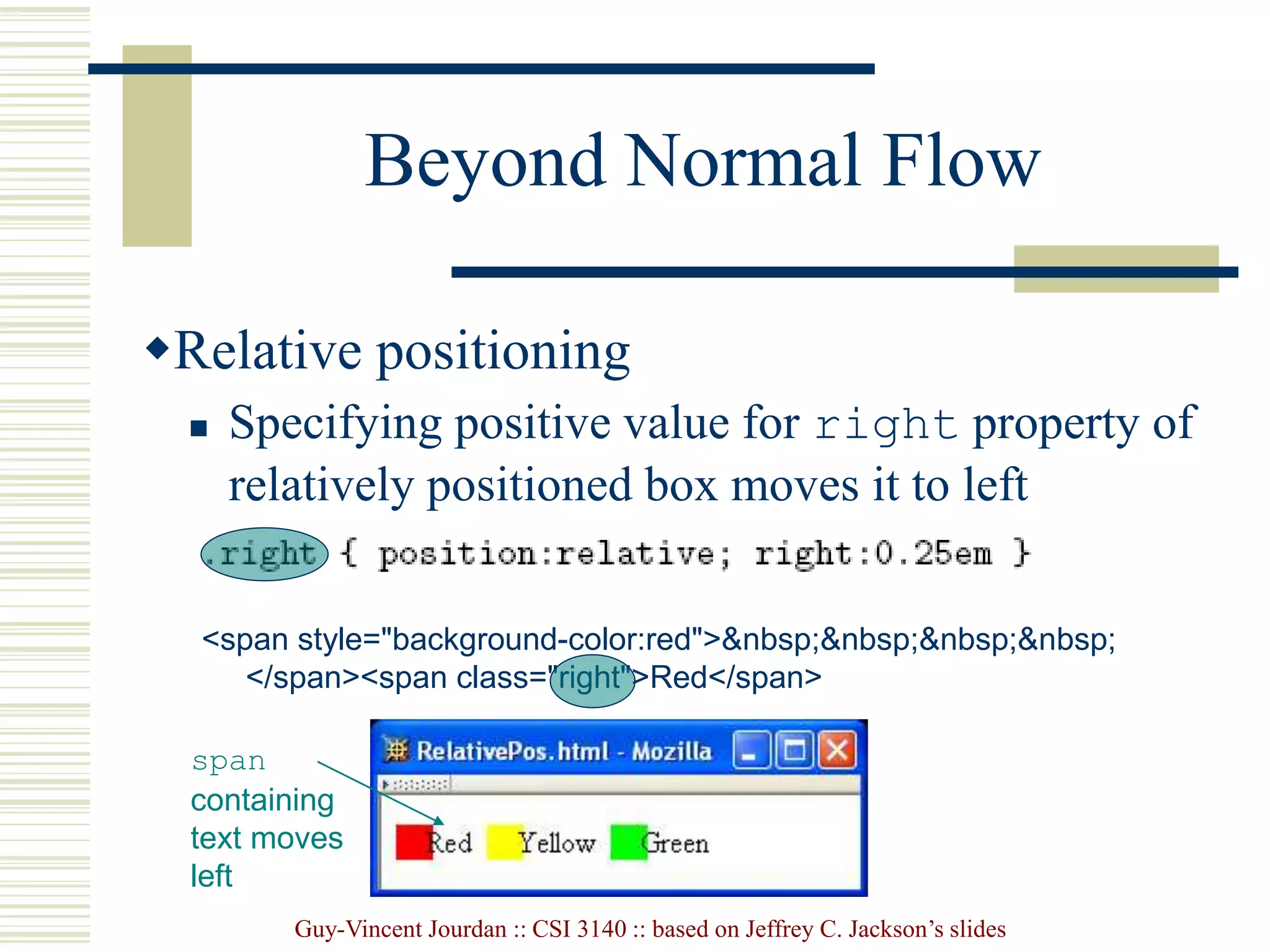 Guy-Vincent Jourdan :: CSI 3140 :: based on Jeffrey C. Jackson’s slides
Beyond Normal Flow
Relative positioning
 Specifying positive value for right property of
relatively positioned box moves it to left
<span style="background-color:red">&nbsp;&nbsp;&nbsp;&nbsp;
</span><span class="right">Red</span>
span
containing
text moves
left
 