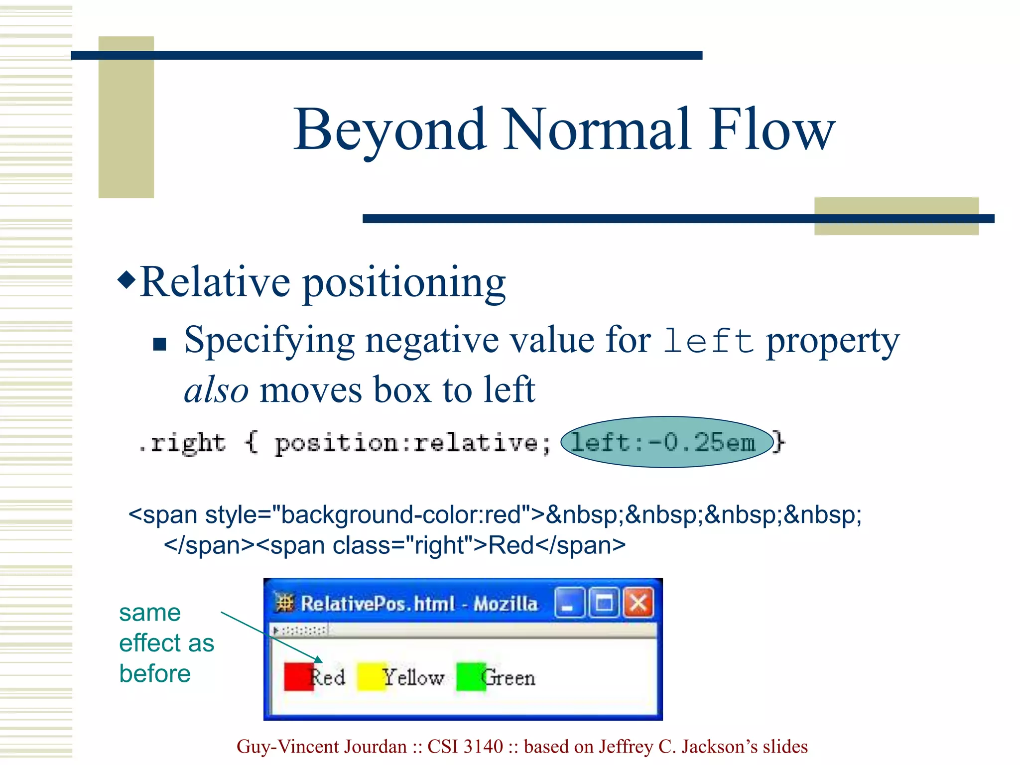 Guy-Vincent Jourdan :: CSI 3140 :: based on Jeffrey C. Jackson’s slides
Beyond Normal Flow
Relative positioning
 Specifying negative value for left property
also moves box to left
<span style="background-color:red">&nbsp;&nbsp;&nbsp;&nbsp;
</span><span class="right">Red</span>
same
effect as
before
 