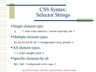 Guy-Vincent Jourdan :: CSI 3140 :: based on Jeffrey C. Jackson’s slides
CSS Syntax:
Selector Strings
Single element type:
Multiple element types:
All element types:
Specific elements by id:
 
