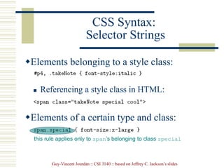 Guy-Vincent Jourdan :: CSI 3140 :: based on Jeffrey C. Jackson’s slides
CSS Syntax:
Selector Strings
Elements belonging to a style class:
 Referencing a style class in HTML:
Elements of a certain type and class:
this rule applies only to span’s belonging to class special
 
