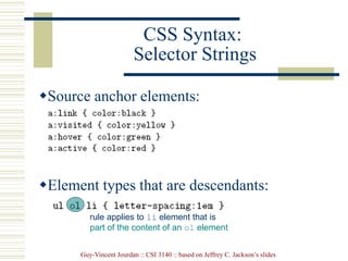 Guy-Vincent Jourdan :: CSI 3140 :: based on Jeffrey C. Jackson’s slides
CSS Syntax:
Selector Strings
Source anchor elements:
Element types that are descendants:
rule applies to li element that is
part of the content of an ol element
 