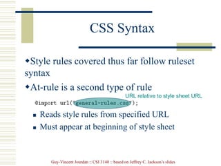 Guy-Vincent Jourdan :: CSI 3140 :: based on Jeffrey C. Jackson’s slides
CSS Syntax
Style rules covered thus far follow ruleset
syntax
At-rule is a second type of rule
 Reads style rules from specified URL
 Must appear at beginning of style sheet
URL relative to style sheet URL
 