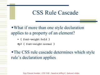 Guy-Vincent Jourdan :: CSI 3140 :: based on Jeffrey C. Jackson’s slides
CSS Rule Cascade
What if more than one style declaration
applies to a property of an element?
The CSS rule cascade determines which style
rule’s declaration applies
 