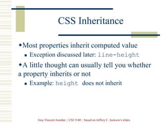 Guy-Vincent Jourdan :: CSI 3140 :: based on Jeffrey C. Jackson’s slides
CSS Inheritance
Most properties inherit computed value
 Exception discussed later: line-height
A little thought can usually tell you whether
a property inherits or not
 Example: height does not inherit
 