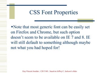 Guy-Vincent Jourdan :: CSI 3140 :: based on Jeffrey C. Jackson’s slides
CSS Font Properties
Note that most generic font can be easily set
on Firefox and Chrome, but such option
doesn’t seem to be available on IE 7 and 8. IE
will still default to something although maybe
not what you had hoped for!
 