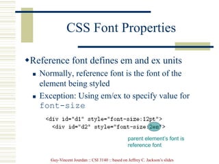 Guy-Vincent Jourdan :: CSI 3140 :: based on Jeffrey C. Jackson’s slides
CSS Font Properties
Reference font defines em and ex units
 Normally, reference font is the font of the
element being styled
 Exception: Using em/ex to specify value for
font-size
parent element’s font is
reference font
 
