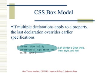 Guy-Vincent Jourdan :: CSI 3140 :: based on Jeffrey C. Jackson’s slides
CSS Box Model
If multiple declarations apply to a property,
the last declaration overrides earlier
specifications
Left border is 30px wide,
inset style, and red
 