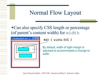 Guy-Vincent Jourdan :: CSI 3140 :: based on Jeffrey C. Jackson’s slides
Normal Flow Layout
Can also specify CSS length or percentage
(of parent’s content width) for width
property
By default, width of right margin is
adjusted to accommodate a change to
width
 