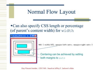Guy-Vincent Jourdan :: CSI 3140 :: based on Jeffrey C. Jackson’s slides
Normal Flow Layout
Can also specify CSS length or percentage
(of parent’s content width) for width
property
Centering can be achieved by setting
both margins to auto
 