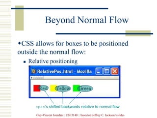 Guy-Vincent Jourdan :: CSI 3140 :: based on Jeffrey C. Jackson’s slides
Beyond Normal Flow
CSS allows for boxes to be positioned
outside the normal flow:
 Relative positioning
span’s shifted backwards relative to normal flow
 