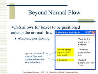 Guy-Vincent Jourdan :: CSI 3140 :: based on Jeffrey C. Jackson’s slides
Beyond Normal Flow
CSS allows for boxes to be positioned
outside the normal flow:
 Absolute positioning
span’s removed from
normal flow and
positioned relative
to another box
 
