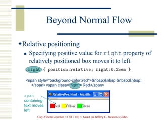 Guy-Vincent Jourdan :: CSI 3140 :: based on Jeffrey C. Jackson’s slides
Beyond Normal Flow
Relative positioning
 Specifying positive value for right property of
relatively positioned box moves it to left
<span style="background-color:red">&nbsp;&nbsp;&nbsp;&nbsp;
</span><span class="right">Red</span>
span
containing
text moves
left
 