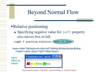 Guy-Vincent Jourdan :: CSI 3140 :: based on Jeffrey C. Jackson’s slides
Beyond Normal Flow
Relative positioning
 Specifying negative value for left property
also moves box to left
<span style="background-color:red">&nbsp;&nbsp;&nbsp;&nbsp;
</span><span class="right">Red</span>
same
effect as
before
 