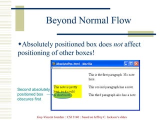 Guy-Vincent Jourdan :: CSI 3140 :: based on Jeffrey C. Jackson’s slides
Beyond Normal Flow
Absolutely positioned box does not affect
positioning of other boxes!
Second absolutely
positioned box
obscures first
 