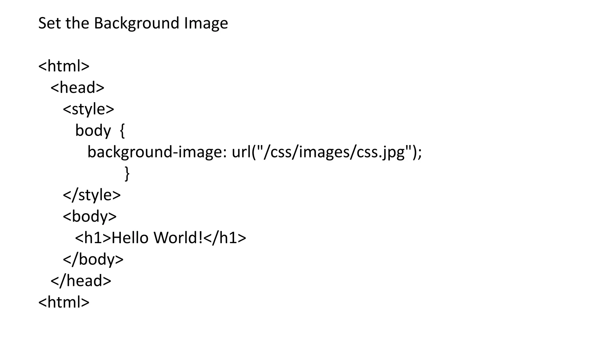 Set the Background Image
<html>
<head>
<style>
body {
background-image: url("/css/images/css.jpg");
}
</style>
<body>
<h1>Hello World!</h1>
</body>
</head>
<html>
 