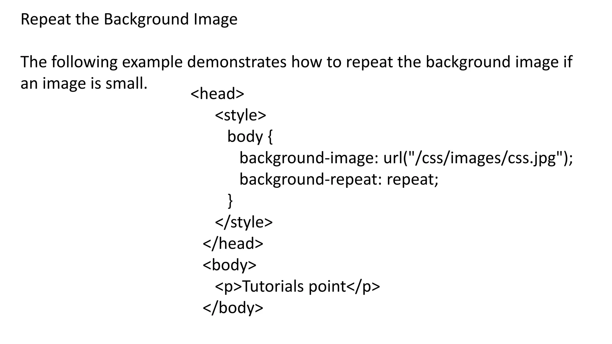 Repeat the Background Image
The following example demonstrates how to repeat the background image if
an image is small.
<head>
<style>
body {
background-image: url("/css/images/css.jpg");
background-repeat: repeat;
}
</style>
</head>
<body>
<p>Tutorials point</p>
</body>
 