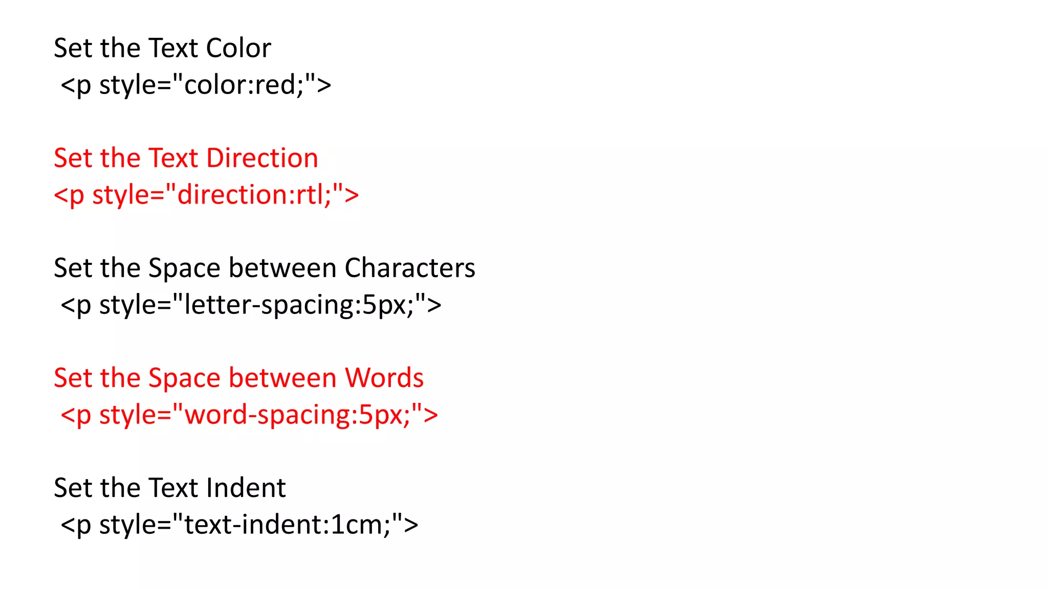 Set the Text Color
<p style="color:red;">
Set the Text Direction
<p style="direction:rtl;">
Set the Space between Characters
<p style="letter-spacing:5px;">
Set the Space between Words
<p style="word-spacing:5px;">
Set the Text Indent
<p style="text-indent:1cm;">
 