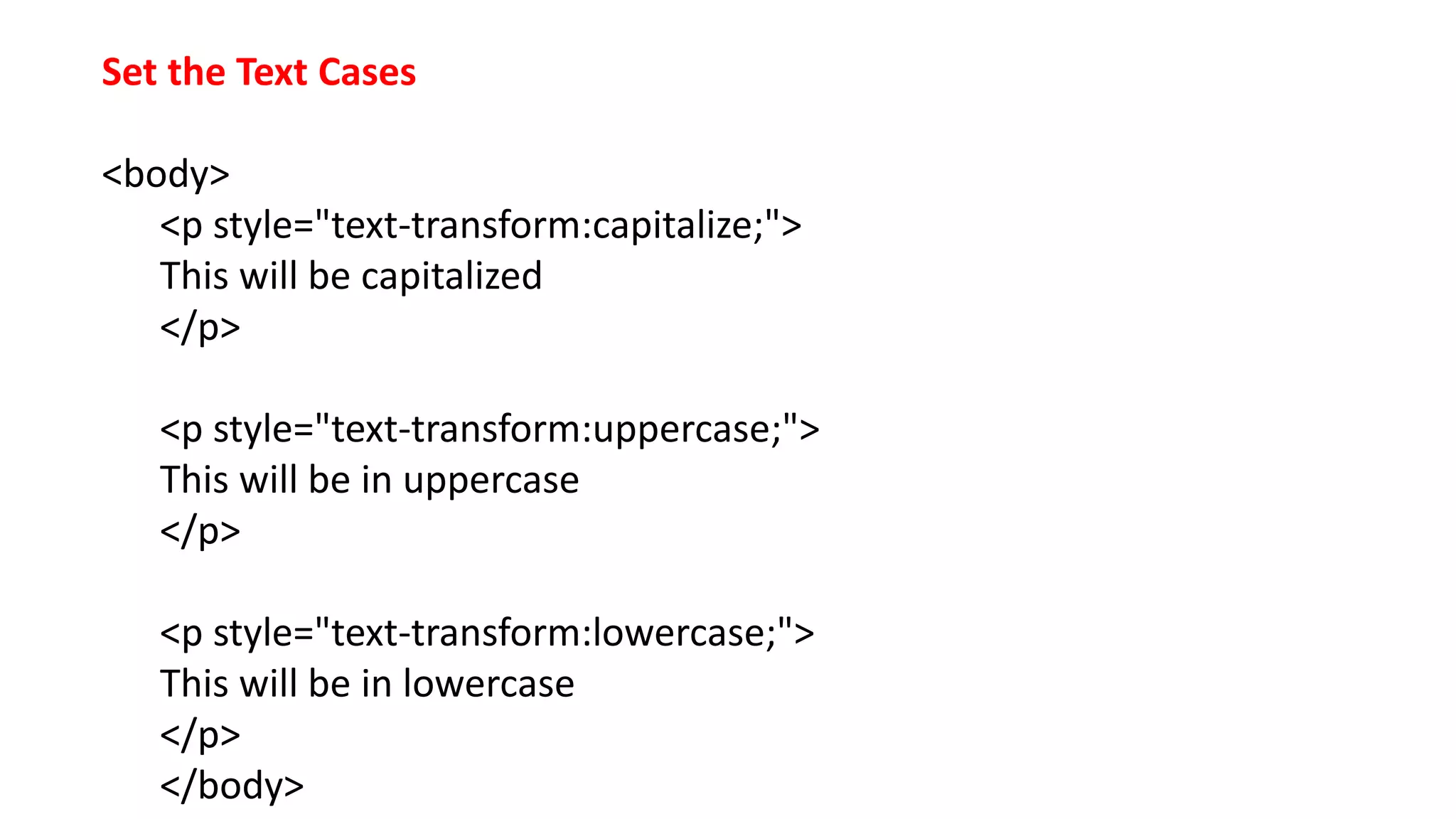 Set the Text Cases
<body>
<p style="text-transform:capitalize;">
This will be capitalized
</p>
<p style="text-transform:uppercase;">
This will be in uppercase
</p>
<p style="text-transform:lowercase;">
This will be in lowercase
</p>
</body>
 