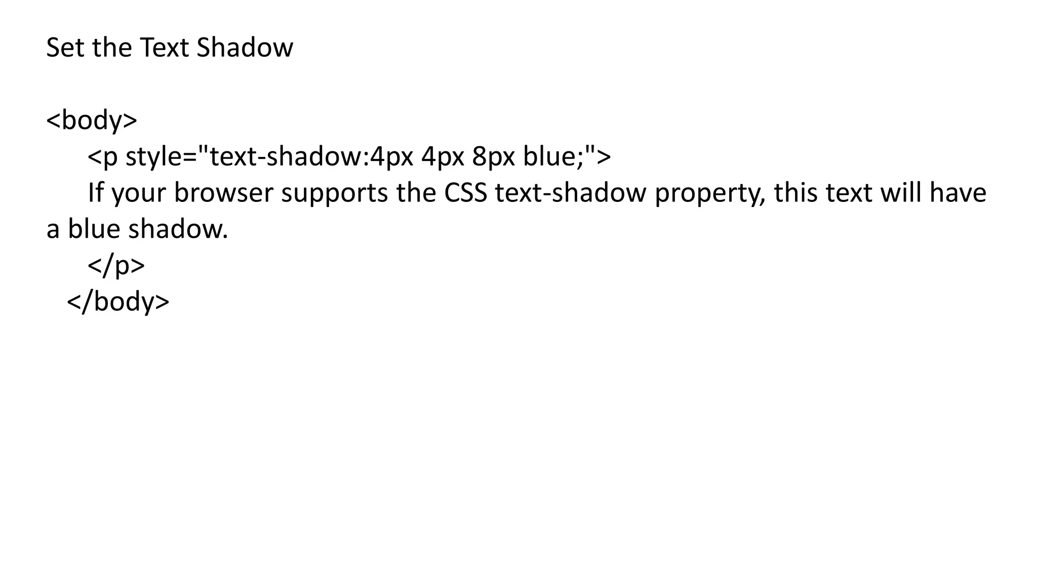 Set the Text Shadow
<body>
<p style="text-shadow:4px 4px 8px blue;">
If your browser supports the CSS text-shadow property, this text will have
a blue shadow.
</p>
</body>
 