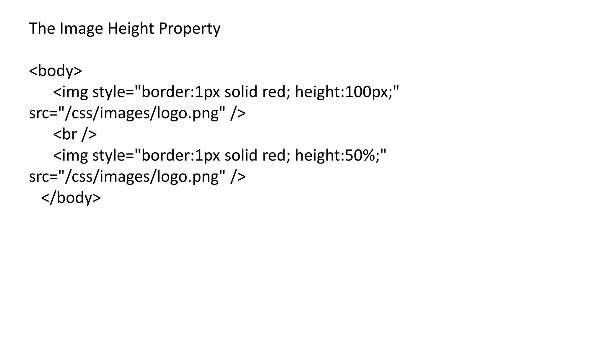 The Image Height Property
<body>
<img style="border:1px solid red; height:100px;"
src="/css/images/logo.png" />
<br />
<img style="border:1px solid red; height:50%;"
src="/css/images/logo.png" />
</body>
 