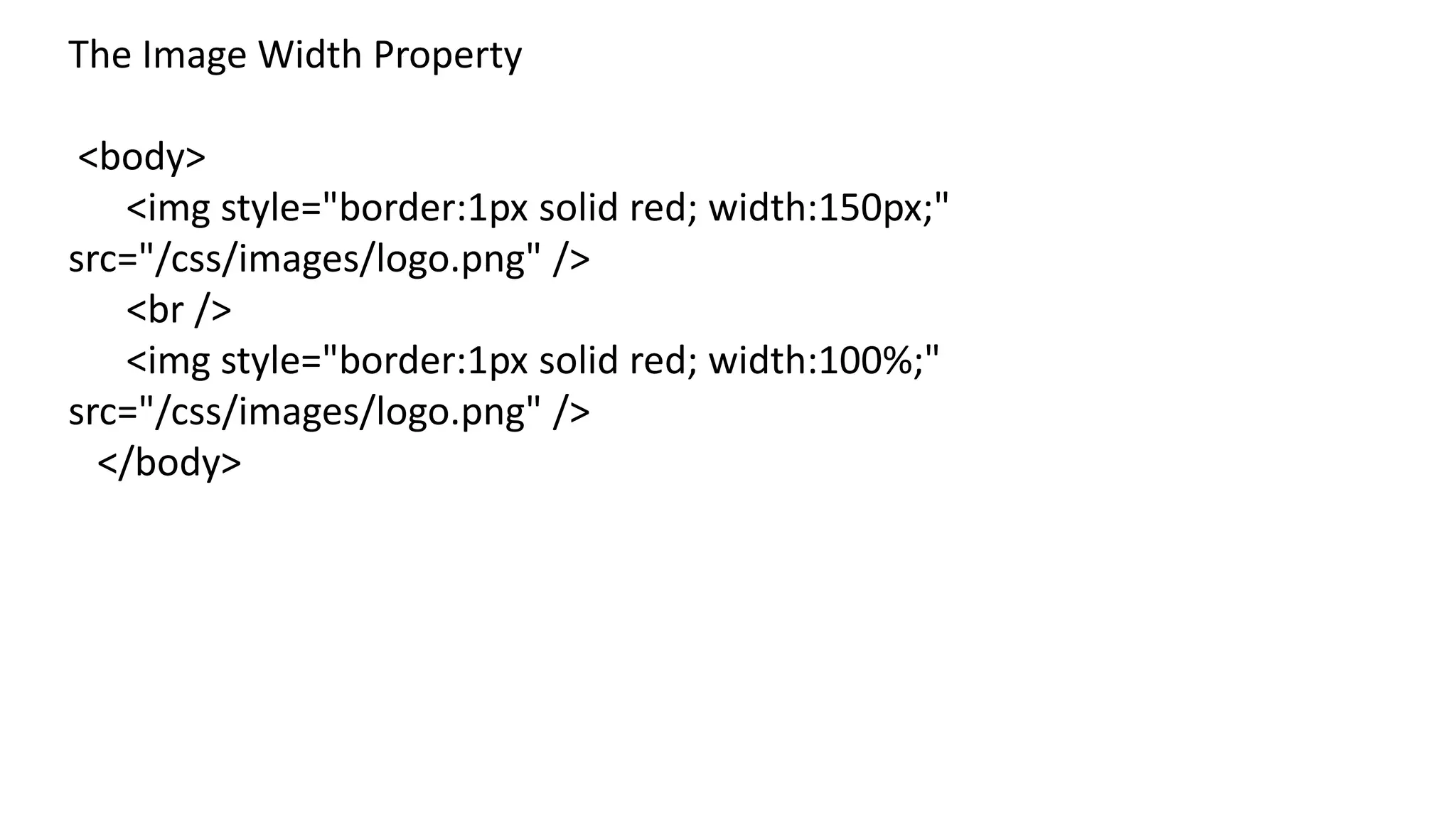 The Image Width Property
<body>
<img style="border:1px solid red; width:150px;"
src="/css/images/logo.png" />
<br />
<img style="border:1px solid red; width:100%;"
src="/css/images/logo.png" />
</body>
 