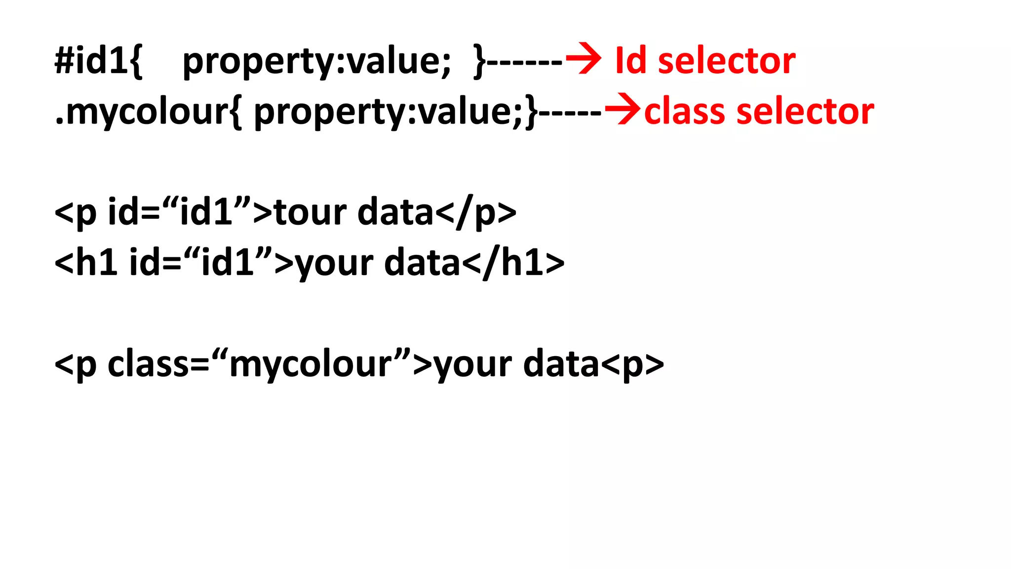 #id1{ property:value; }------ Id selector
.mycolour{ property:value;}-----class selector
<p id=“id1”>tour data</p>
<h1 id=“id1”>your data</h1>
<p class=“mycolour”>your data<p>
 