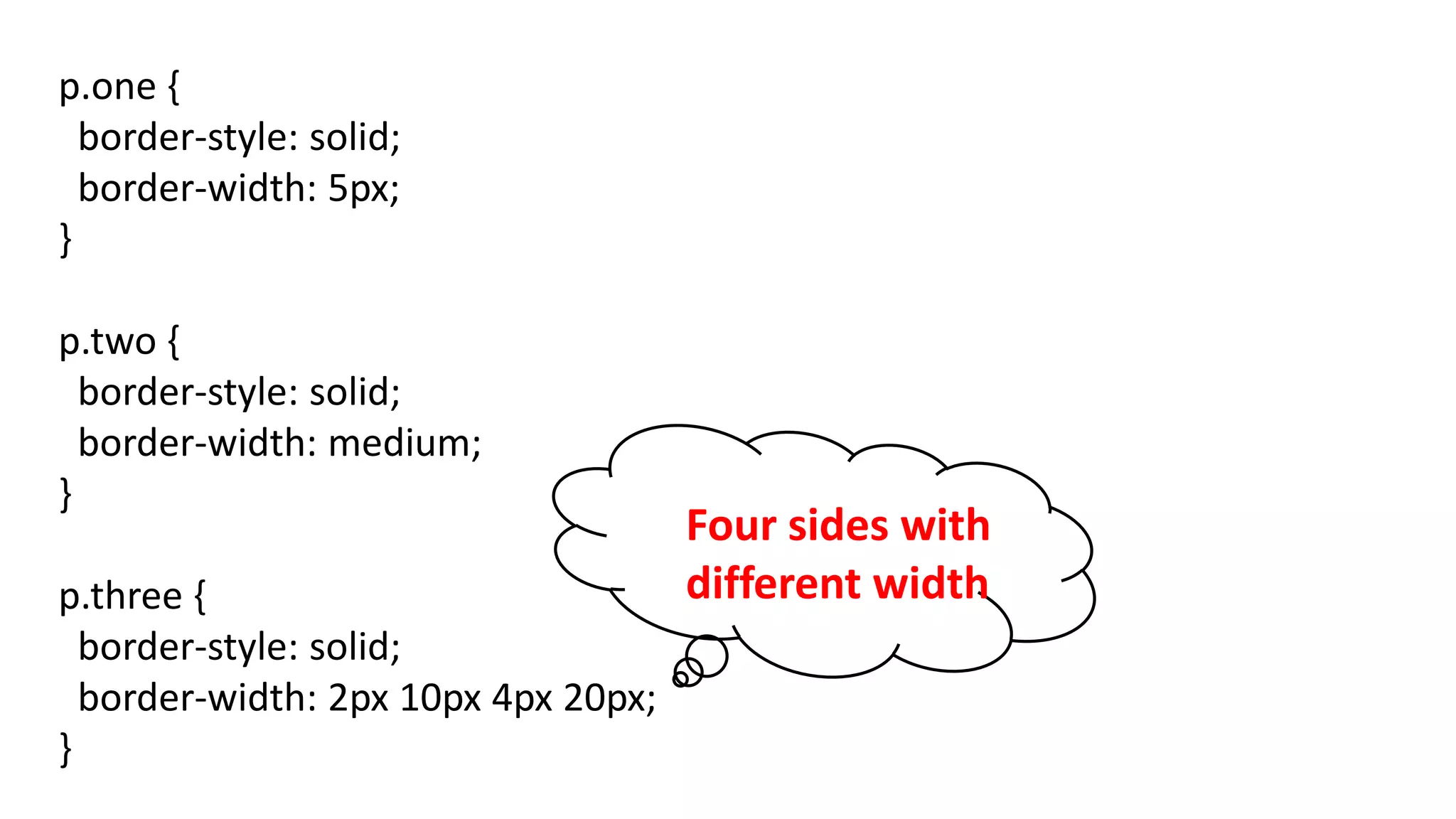p.one {
border-style: solid;
border-width: 5px;
}
p.two {
border-style: solid;
border-width: medium;
}
p.three {
border-style: solid;
border-width: 2px 10px 4px 20px;
}
Four sides with
different width
 