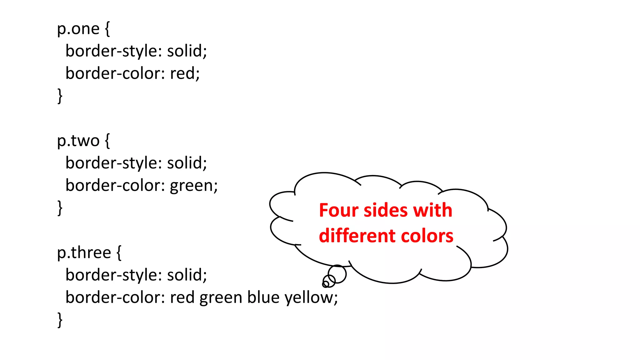 p.one {
border-style: solid;
border-color: red;
}
p.two {
border-style: solid;
border-color: green;
}
p.three {
border-style: solid;
border-color: red green blue yellow;
}
Four sides with
different colors
 
