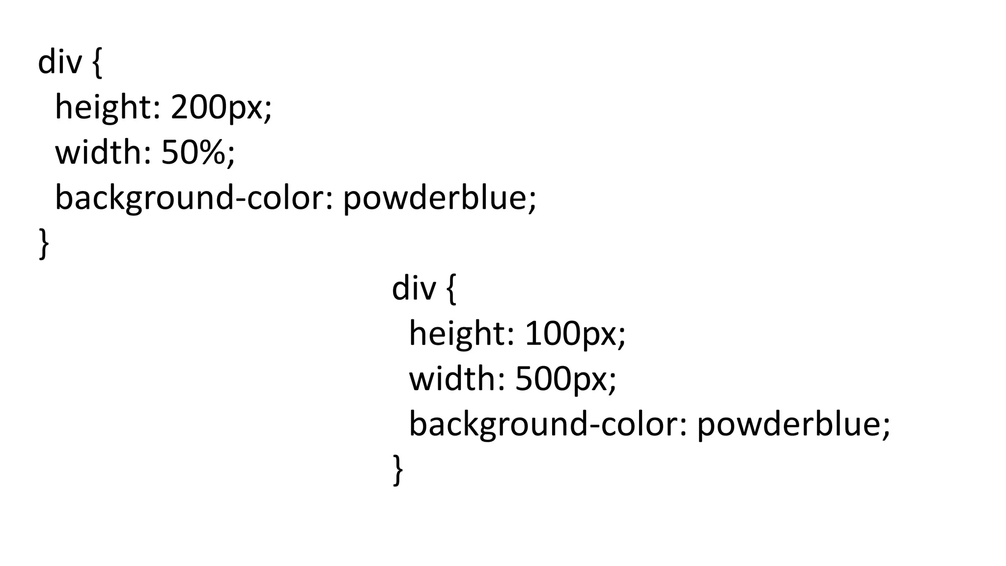 div {
height: 200px;
width: 50%;
background-color: powderblue;
}
div {
height: 100px;
width: 500px;
background-color: powderblue;
}
 