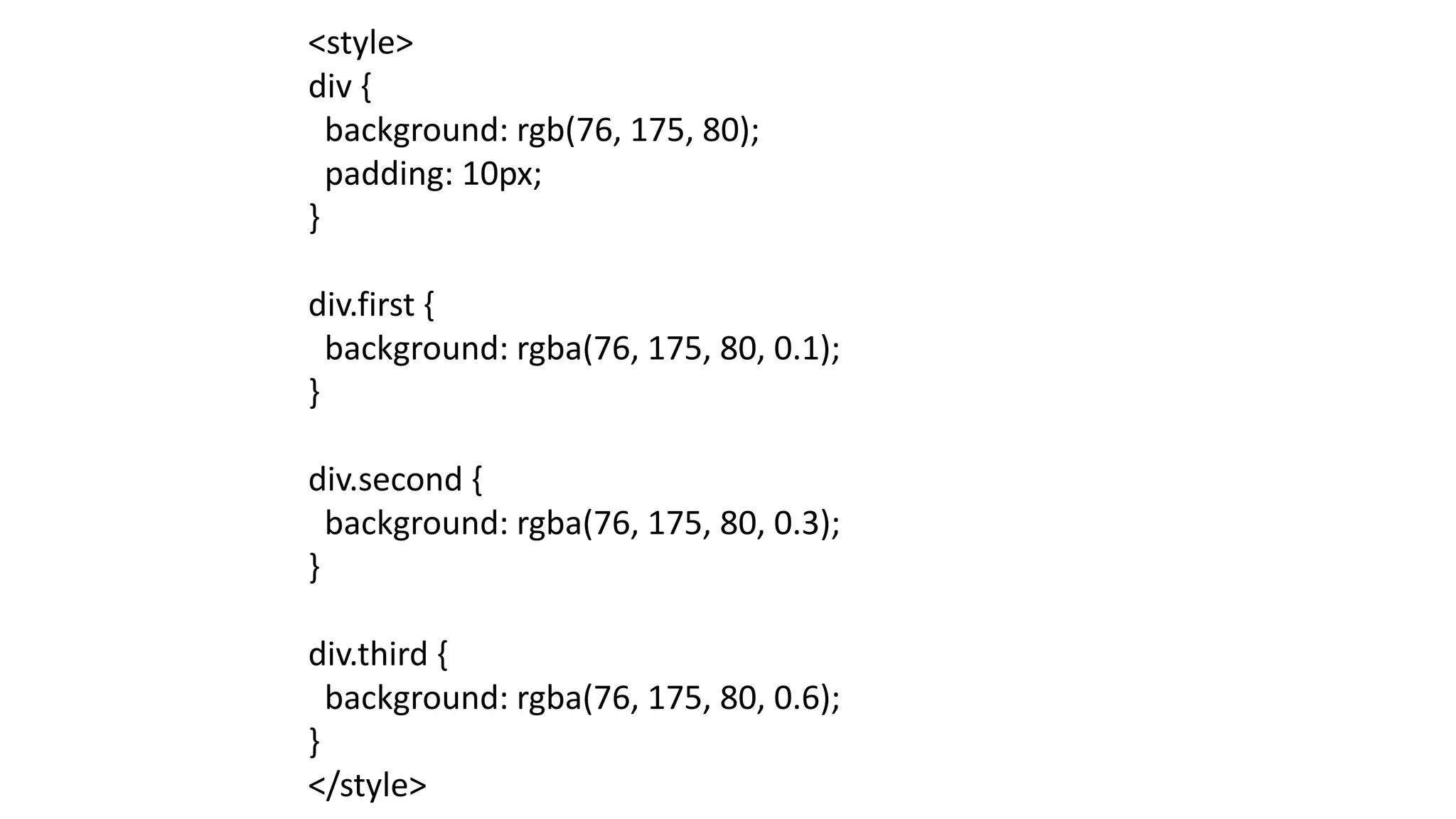 <style>
div {
background: rgb(76, 175, 80);
padding: 10px;
}
div.first {
background: rgba(76, 175, 80, 0.1);
}
div.second {
background: rgba(76, 175, 80, 0.3);
}
div.third {
background: rgba(76, 175, 80, 0.6);
}
</style>
 