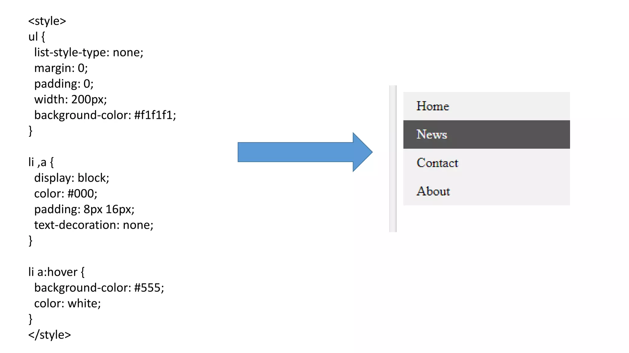 <style>
ul {
list-style-type: none;
margin: 0;
padding: 0;
width: 200px;
background-color: #f1f1f1;
}
li ,a {
display: block;
color: #000;
padding: 8px 16px;
text-decoration: none;
}
li a:hover {
background-color: #555;
color: white;
}
</style>
 