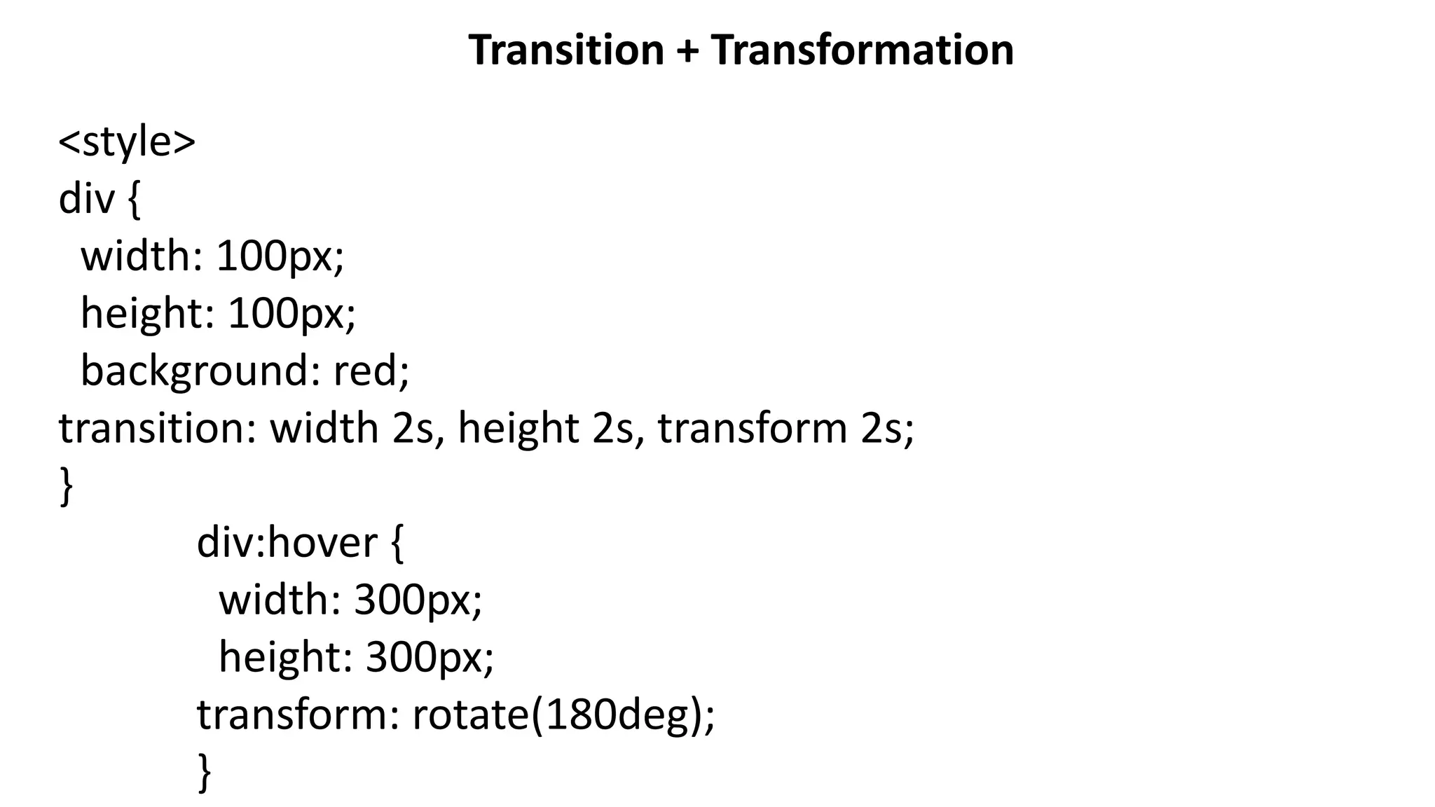 Transition + Transformation
<style>
div {
width: 100px;
height: 100px;
background: red;
transition: width 2s, height 2s, transform 2s;
}
div:hover {
width: 300px;
height: 300px;
transform: rotate(180deg);
}
 