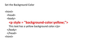 Set the Background Color
<html>
<head>
<body>
<p style = "background-color:yellow;">
This text has a yellow background color.</p>
</body>
</head>
<html>
 