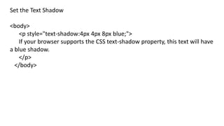 Set the Text Shadow
<body>
<p style="text-shadow:4px 4px 8px blue;">
If your browser supports the CSS text-shadow property, this text will have
a blue shadow.
</p>
</body>
 