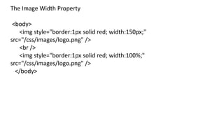 The Image Width Property
<body>
<img style="border:1px solid red; width:150px;"
src="/css/images/logo.png" />
<br />
<img style="border:1px solid red; width:100%;"
src="/css/images/logo.png" />
</body>
 