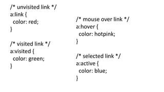 /* unvisited link */
a:link {
color: red;
}
/* visited link */
a:visited {
color: green;
}
/* mouse over link */
a:hover {
color: hotpink;
}
/* selected link */
a:active {
color: blue;
}
 