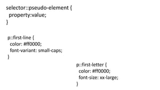 selector::pseudo-element {
property:value;
}
p::first-line {
color: #ff0000;
font-variant: small-caps;
}
p::first-letter {
color: #ff0000;
font-size: xx-large;
}
 