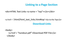 Linking to a Page Section
<div>HTML Text Links <a name = "top"></a></div>
<a href = "/html/html_text_links.htm#top">Go to the Top</a>
Download Links
<body>
<a href = “handout.pdf”>Download PDF File</a>
</body>
 