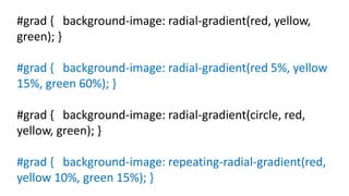 #grad { background-image: radial-gradient(red, yellow,
green); }
#grad { background-image: radial-gradient(red 5%, yellow
15%, green 60%); }
#grad { background-image: radial-gradient(circle, red,
yellow, green); }
#grad { background-image: repeating-radial-gradient(red,
yellow 10%, green 15%); }
 