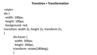 Transition + Transformation
<style>
div {
width: 100px;
height: 100px;
background: red;
transition: width 2s, height 2s, transform 2s;
}
div:hover {
width: 300px;
height: 300px;
transform: rotate(180deg);
}
 