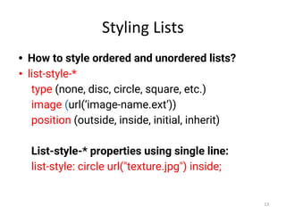 Styling Lists
• How to style ordered and unordered lists?
• list-style-*
type (none, disc, circle, square, etc.)
image (url(‘image-name.ext’))
position (outside, inside, initial, inherit)
List-style-* properties using single line:
list-style: circle url("texture.jpg") inside;
13
 