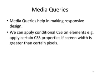 Media Queries
• Media Queries help in making responsive
design.
• We can apply conditional CSS on elements e.g.
apply certain CSS properties if screen width is
greater than certain pixels.
31
 
