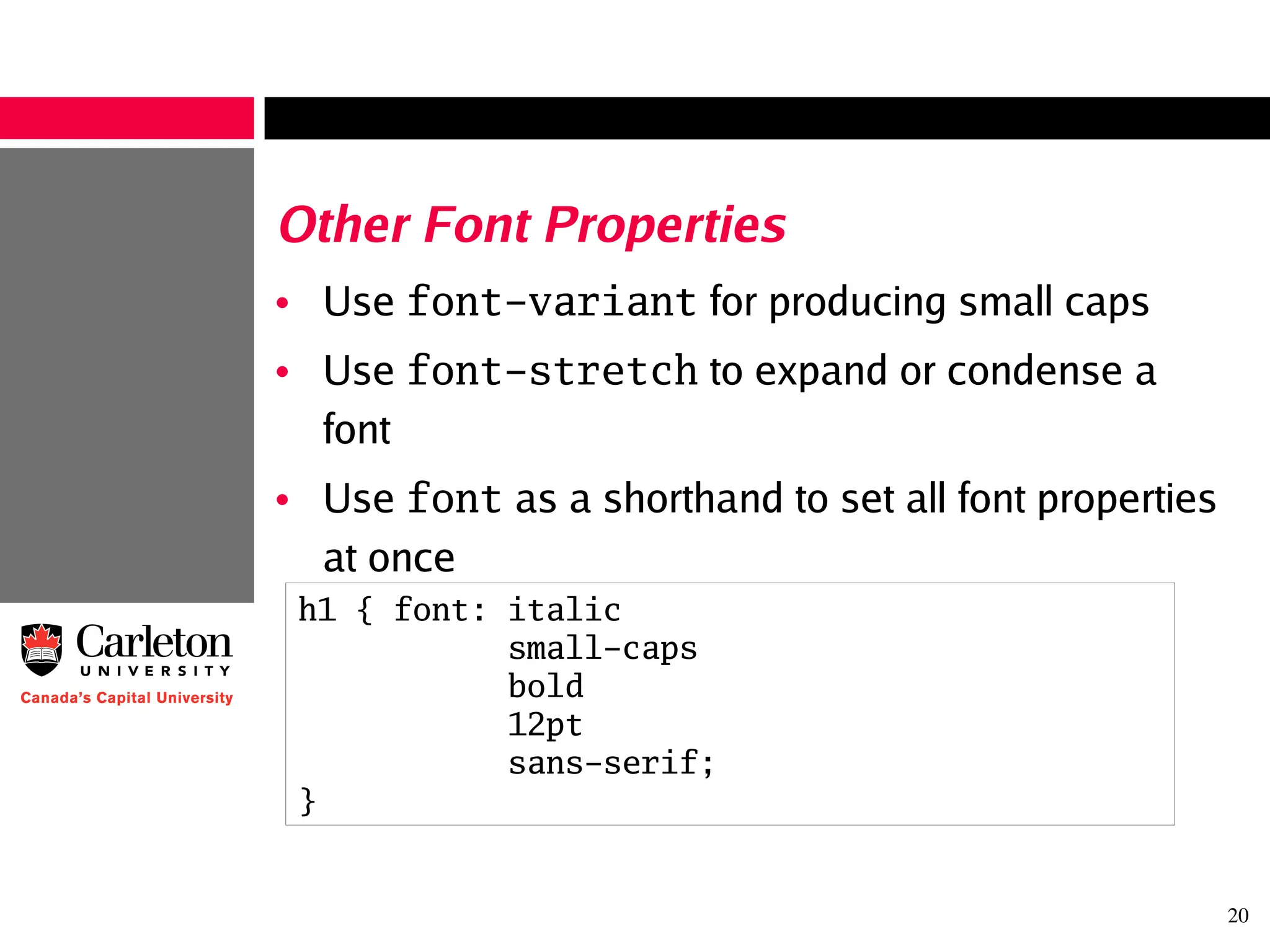 20
Other Font Properties
• Use font-variant for producing small caps
• Use font-stretch to expand or condense a
font
• Use font as a shorthand to set all font properties
at once
h1 { font: italic
small-caps
bold
12pt
sans-serif;
}
 