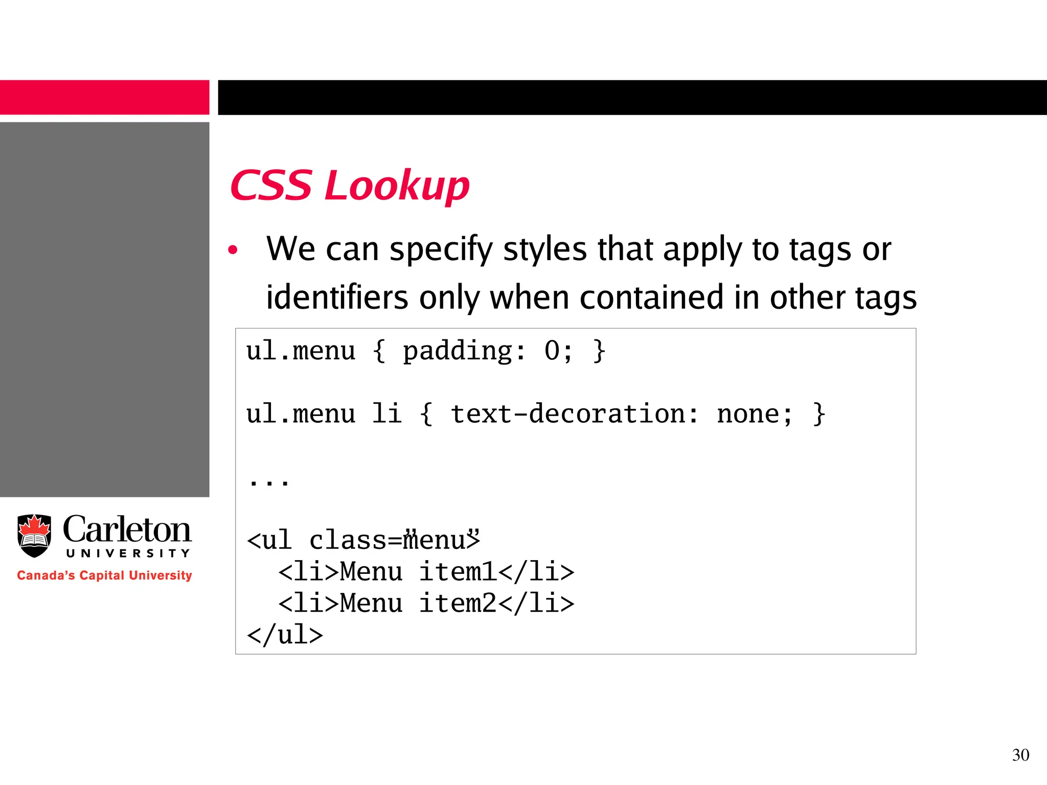 30
CSS Lookup
• We can specify styles that apply to tags or
identifiers only when contained in other tags
ul.menu { padding: 0; }
ul.menu li { text-decoration: none; }
...
<ul class=”menu”>
<li>Menu item1</li>
<li>Menu item2</li>
</ul>
 
