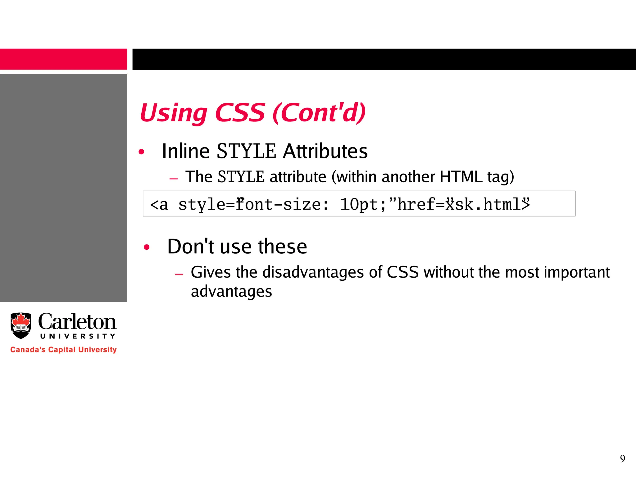 9
Using CSS (Cont'd)
• Inline STYLE Attributes
– The STYLE attribute (within another HTML tag)
<a style=”font-size: 10pt;” href=”xsk.html”>
• Don't use these
– Gives the disadvantages of CSS without the most important
advantages
 